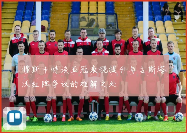 穆斯卡特谈亚冠表现提升与古斯塔沃红牌争议的难解之处