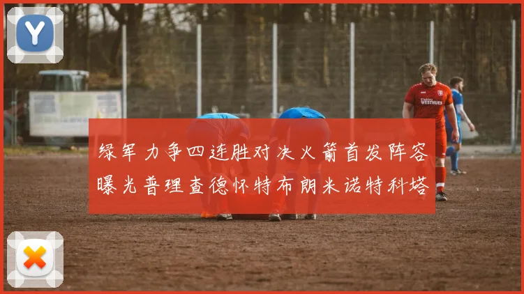 绿军力争四连胜对决火箭首发阵容曝光普理查德怀特布朗米诺特科塔齐上阵