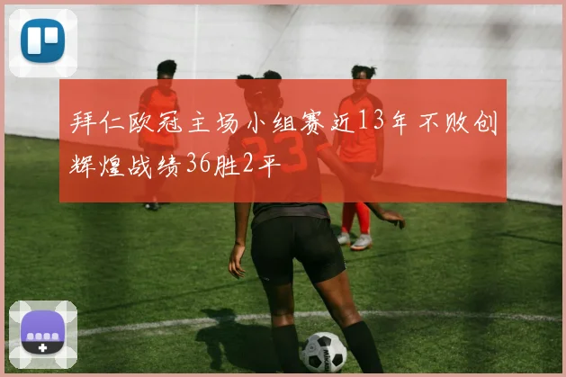 拜仁欧冠主场小组赛近13年不败创辉煌战绩36胜2平