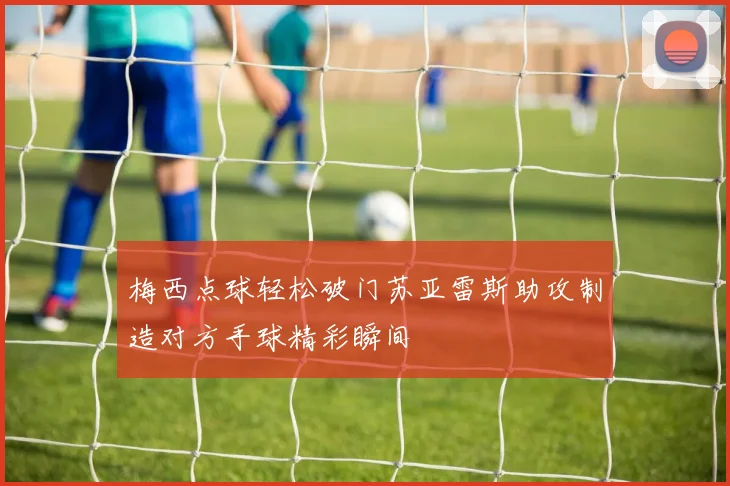 梅西点球轻松破门苏亚雷斯助攻制造对方手球精彩瞬间