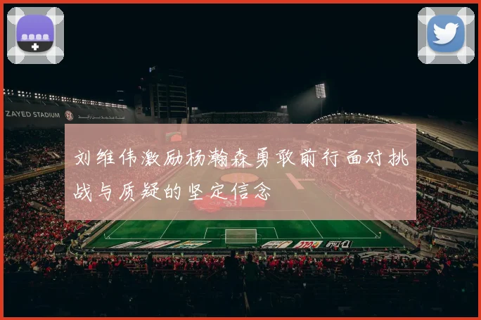 刘维伟激励杨瀚森勇敢前行面对挑战与质疑的坚定信念