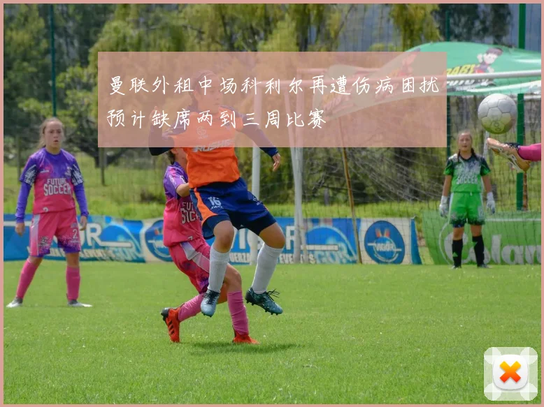 曼联外租中场科利尔再遭伤病困扰预计缺席两到三周比赛