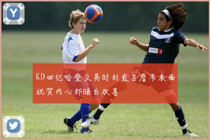 KD回忆哈登交易时刻直言詹韦表面祝贺内心却暗自欢喜