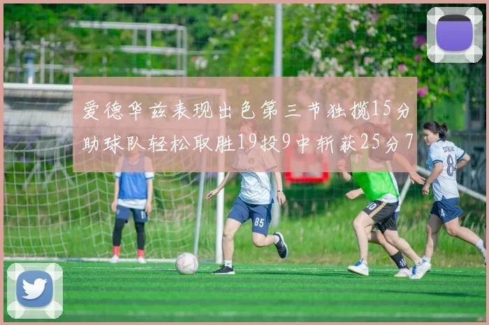 爱德华兹表现出色第三节独揽15分助球队轻松取胜19投9中斩获25分7篮板5助攻