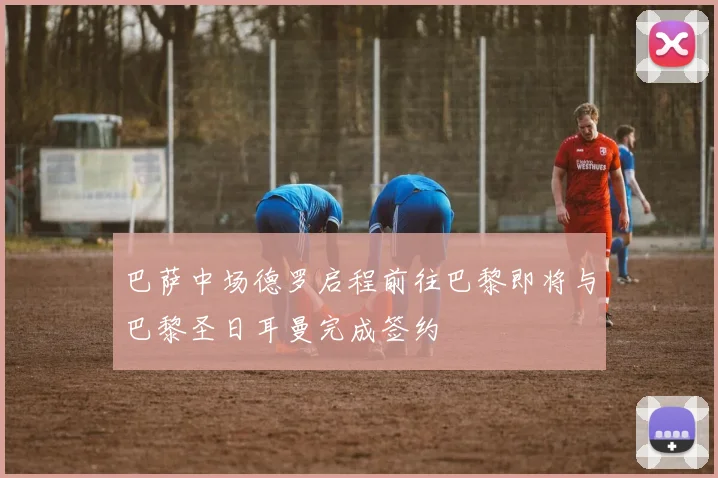 巴萨中场德罗启程前往巴黎即将与巴黎圣日耳曼完成签约