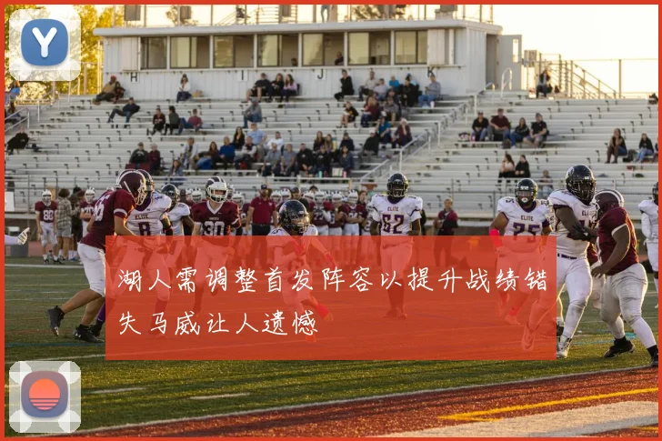 湖人需调整首发阵容以提升战绩错失马威让人遗憾