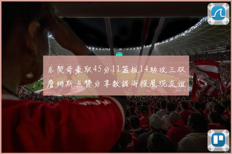 东契奇豪取45分11篮板14助攻三双詹姆斯点赞分享数据海报展现友谊