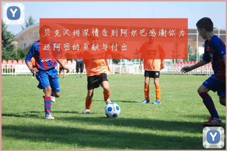 贝克汉姆深情告别阿尔巴感谢你为迈阿密的贡献与付出