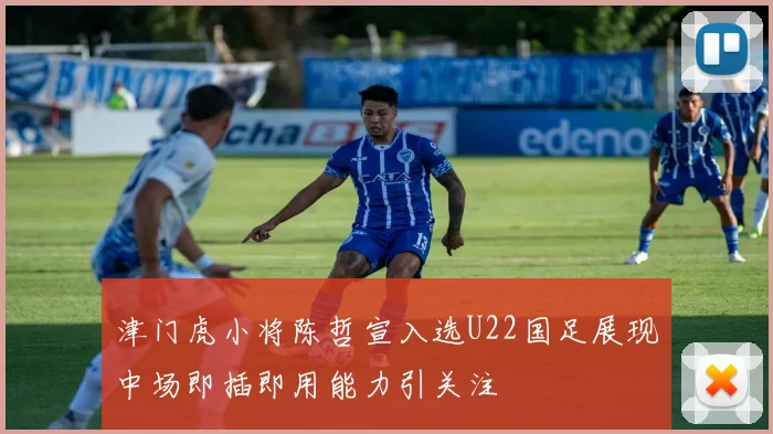 津门虎小将陈哲宣入选U22国足展现中场即插即用能力引关注