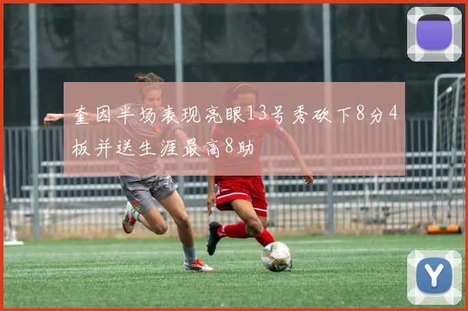 奎因半场表现亮眼13号秀砍下8分4板并送生涯最高8助