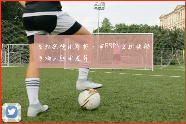 洛杉矶德比即将上演ESPN分析快船与湖人胜率差异