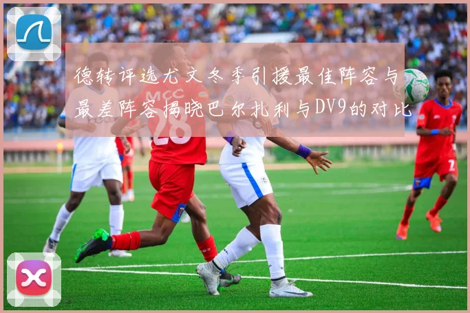 德转评选尤文冬季引援最佳阵容与最差阵容揭晓巴尔扎利与DV9的对比分析