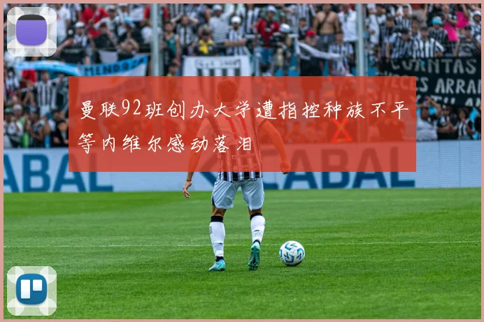 曼联92班创办大学遭指控种族不平等内维尔感动落泪