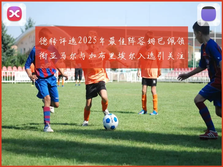 德转评选2025年最佳阵容姆巴佩领衔亚马尔与加布里埃尔入选引关注