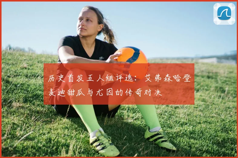 历史首发五人组评选：艾弗森哈登麦迪甜瓜与尤因的传奇对决