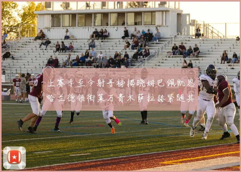 上赛季至今射手榜揭晓姆巴佩凯恩哈兰德领衔莱万青木萨拉赫紧随其后