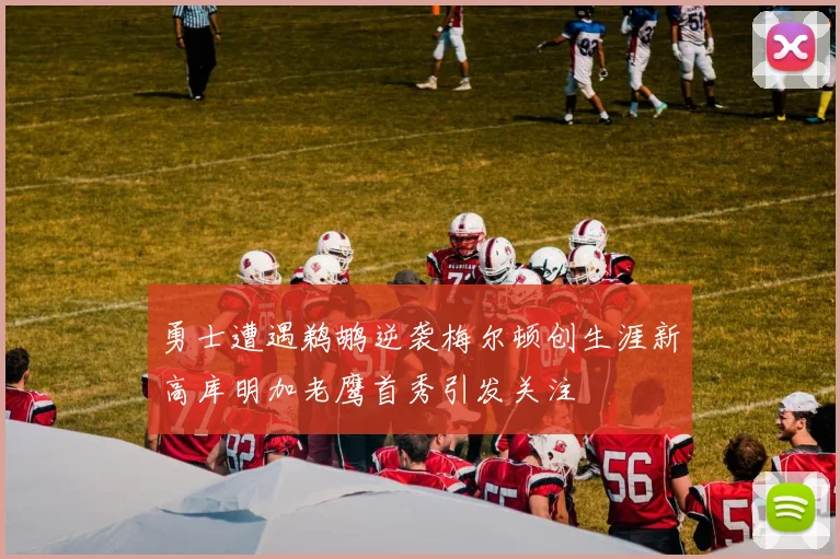 勇士遭遇鹈鹕逆袭梅尔顿创生涯新高库明加老鹰首秀引发关注