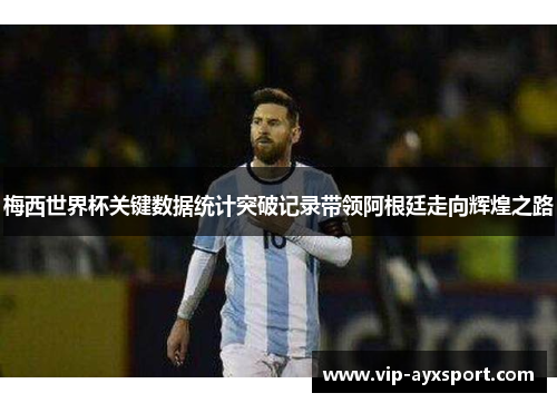 梅西世界杯关键数据统计突破记录带领阿根廷走向辉煌之路