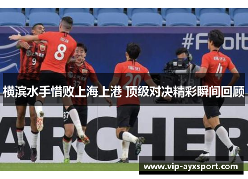 横滨水手惜败上海上港 顶级对决精彩瞬间回顾