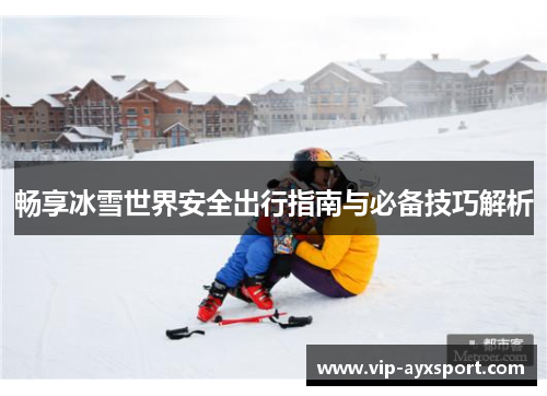 畅享冰雪世界安全出行指南与必备技巧解析
