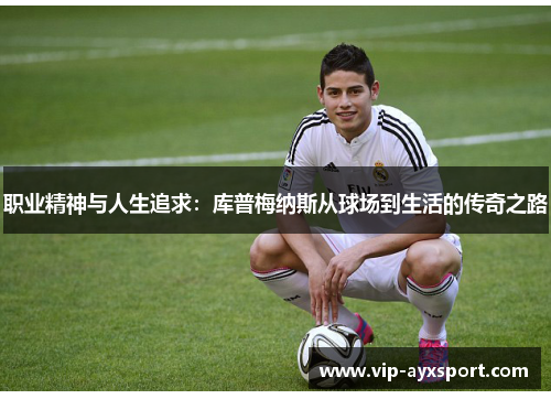 职业精神与人生追求：库普梅纳斯从球场到生活的传奇之路