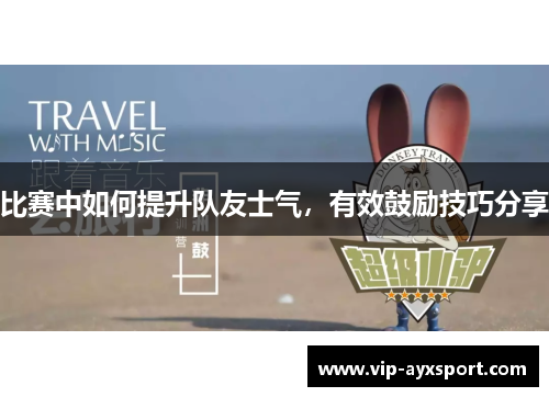 比赛中如何提升队友士气，有效鼓励技巧分享